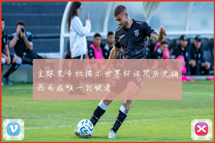 金球奖专栏揭示世界杯诅咒历史梅西或成唯一打破者