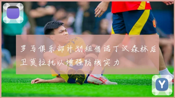 罗马俱乐部计划租借诺丁汉森林后卫莫拉托以增强防线实力